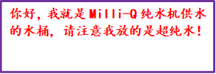 你好，我就是Milli-Q纯水机供水的水桶，请注意我放的是超纯水！